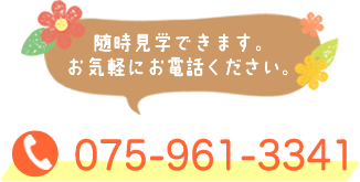 随時見学できます。お気軽にお電話ください。 075-961-3341